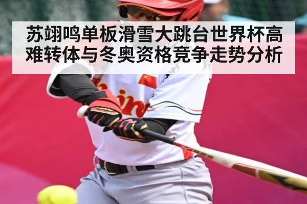 苏翊鸣单板滑雪大跳台世界杯高难转体与冬奥资格竞争走势分析