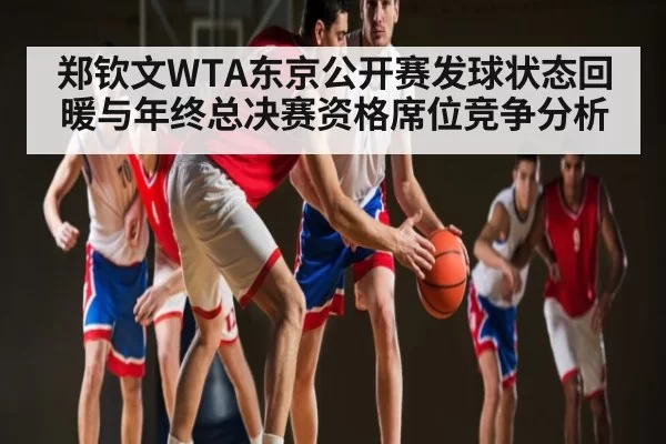 郑钦文WTA东京公开赛发球状态回暖与年终总决赛资格席位竞争分析