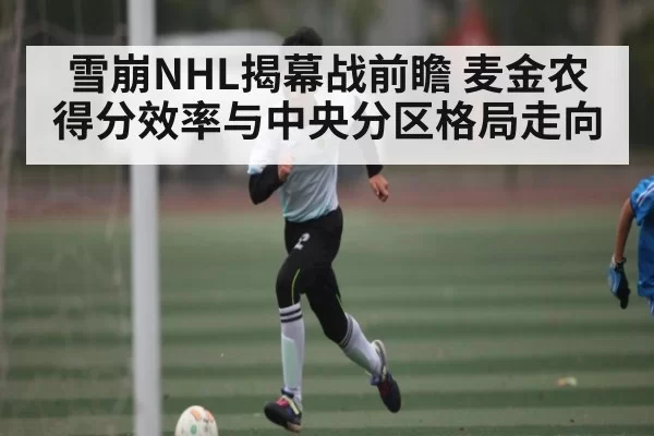 雪崩NHL揭幕战前瞻 麦金农得分效率与中央分区格局走向